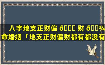 八字地支正财偏 🐈 财 🌾 女命婚姻「地支正财偏财都有都没有透干是混杂」